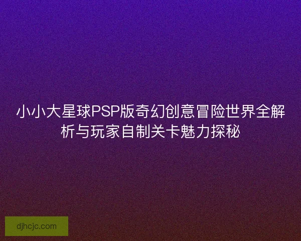 小小大星球PSP版奇幻创意冒险世界全解析与玩家自制关卡魅力探秘 小小大星球PSP版奇幻创意冒险世界全解析与玩家自制关卡魅力探秘