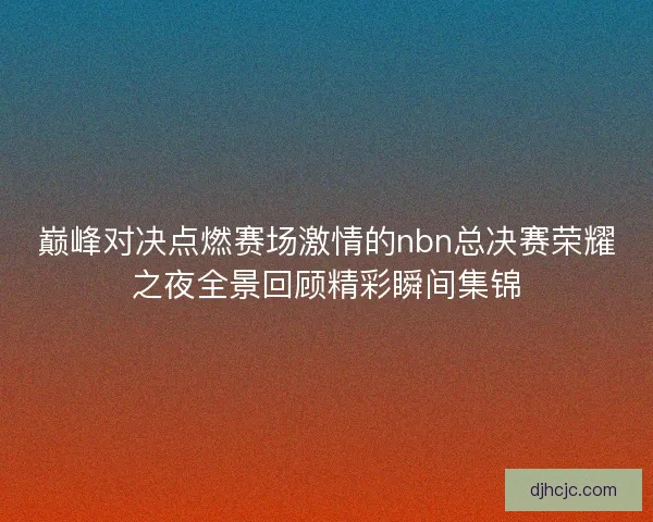 巅峰对决点燃赛场激情的nbn总决赛荣耀之夜全景回顾精彩瞬间集锦 巅峰对决点燃赛场激情的nbn总决赛荣耀之夜全景回顾精彩瞬间集锦