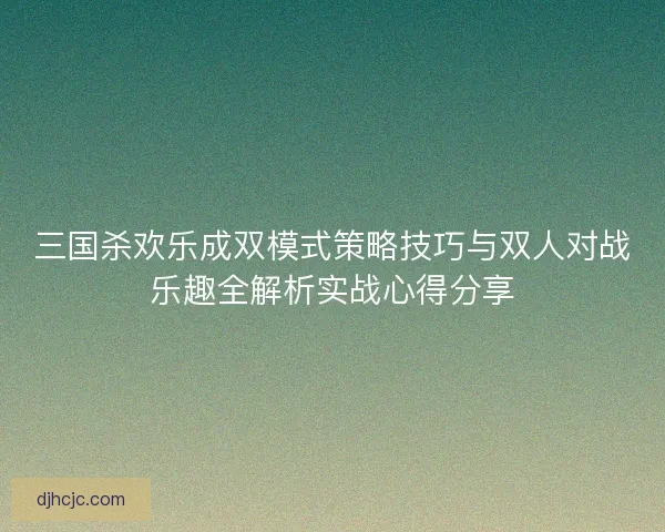 三国杀欢乐成双模式策略技巧与双人对战乐趣全解析实战心得分享