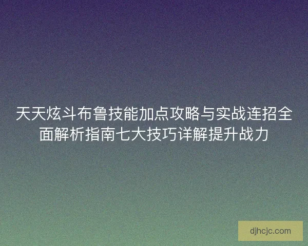 天天炫斗布鲁技能加点攻略与实战连招全面解析指南七大技巧详解提升战力