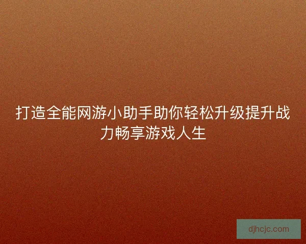 打造全能网游小助手助你轻松升级提升战力畅享游戏人生