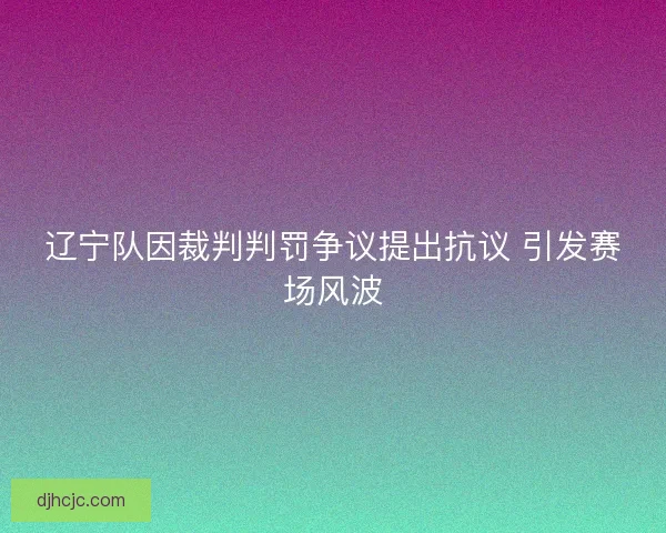 辽宁队因裁判判罚争议提出抗议 引发赛场风波